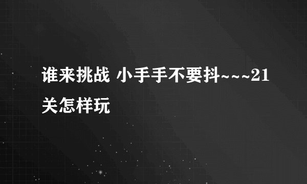 谁来挑战 小手手不要抖~~~21关怎样玩