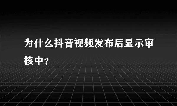 为什么抖音视频发布后显示审核中？