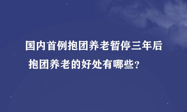 国内首例抱团养老暂停三年后 抱团养老的好处有哪些？