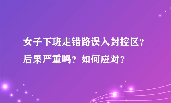女子下班走错路误入封控区？后果严重吗？如何应对？