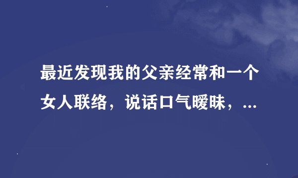最近发现我的父亲经常和一个女人联络，说话口气暧昧，我觉得他有外遇了