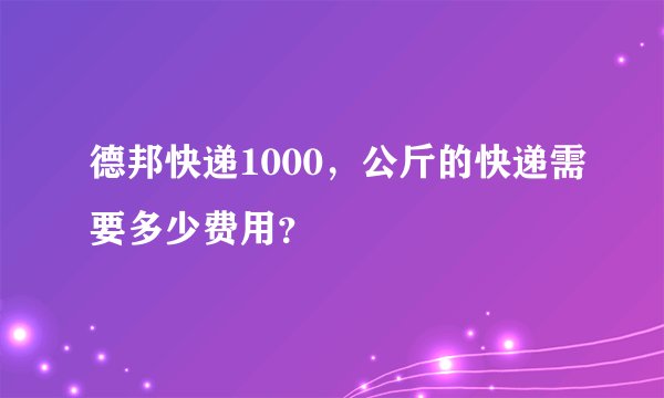 德邦快递1000，公斤的快递需要多少费用？