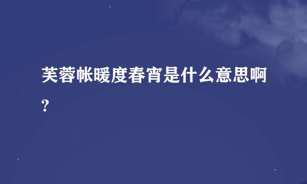 芙蓉帐暖度春宵是什么意思啊?
