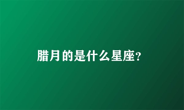 腊月的是什么星座？