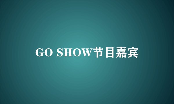 GO SHOW节目嘉宾