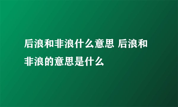 后浪和非浪什么意思 后浪和非浪的意思是什么