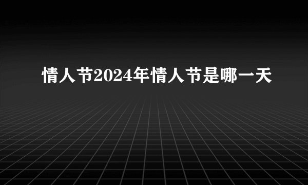 情人节2024年情人节是哪一天