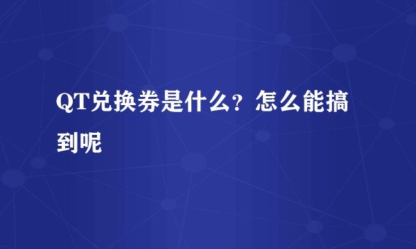 QT兑换券是什么？怎么能搞到呢