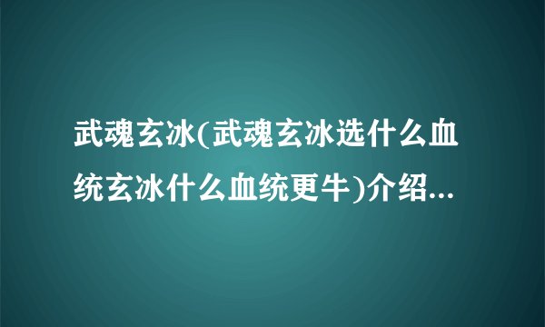 武魂玄冰(武魂玄冰选什么血统玄冰什么血统更牛)介绍_武魂玄冰(武魂玄冰选什么血统玄冰什么血统更牛)是什么