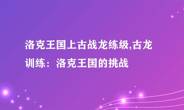 洛克王国上古战龙练级,古龙训练:洛克王国的挑战