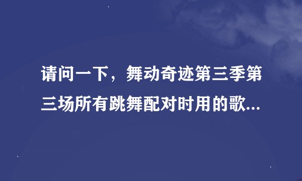 请问一下，舞动奇迹第三季第三场所有跳舞配对时用的歌曲都是什么？谢谢