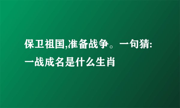 保卫祖国,准备战争。一句猜:一战成名是什么生肖