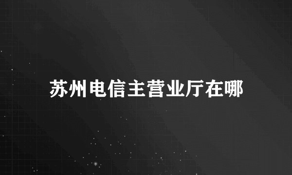 苏州电信主营业厅在哪