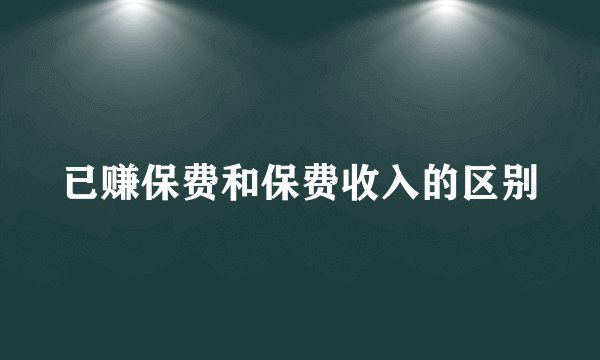 已赚保费和保费收入的区别