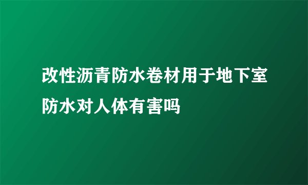 改性沥青防水卷材用于地下室防水对人体有害吗