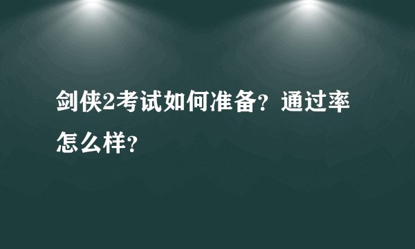 剑侠2考试如何准备？通过率怎么样？