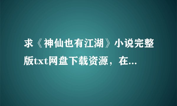 求《神仙也有江湖》小说完整版txt网盘下载资源，在线观看也行