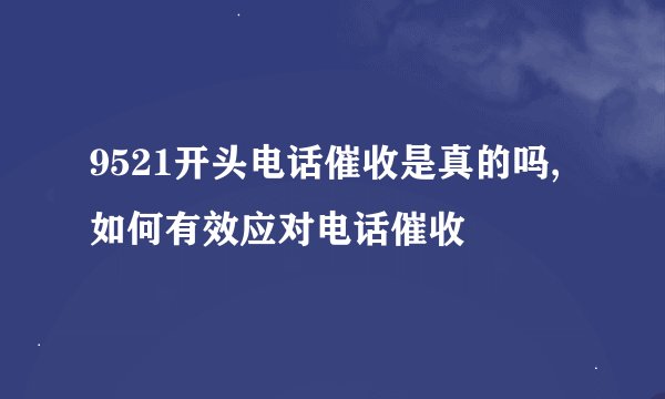 9521开头电话催收是真的吗,如何有效应对电话催收