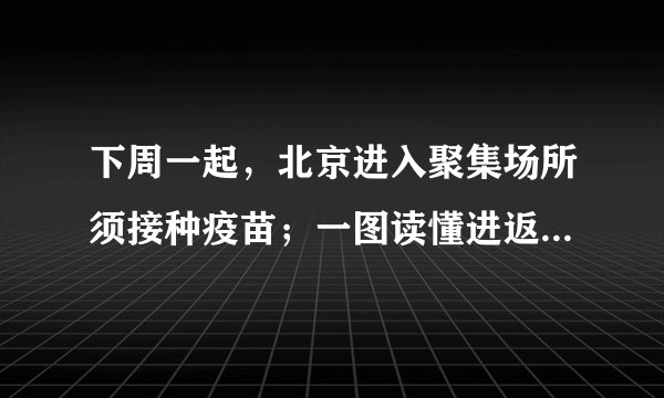 下周一起，北京进入聚集场所须接种疫苗；一图读懂进返京政策最新调整