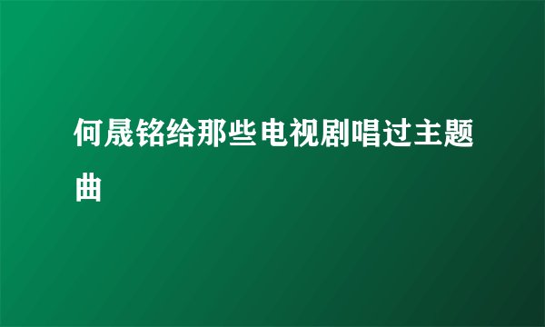 何晟铭给那些电视剧唱过主题曲