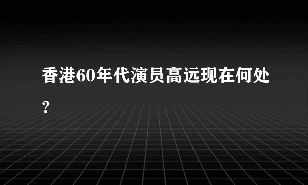 香港60年代演员高远现在何处？