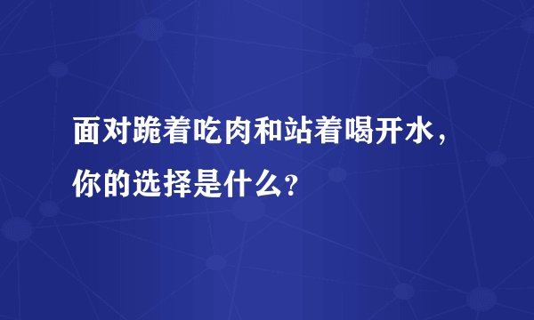 面对跪着吃肉和站着喝开水，你的选择是什么？