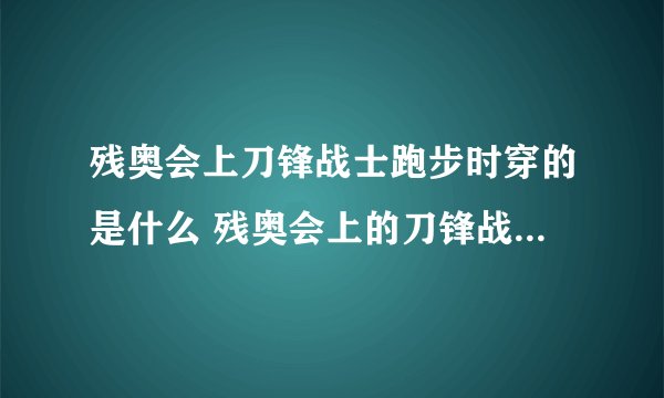 残奥会上刀锋战士跑步时穿的是什么 残奥会上的刀锋战士脚上穿啥