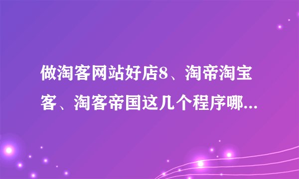 做淘客网站好店8、淘帝淘宝客、淘客帝国这几个程序哪个更好一点呢？空间要求之类。。自己更倾向于好店8