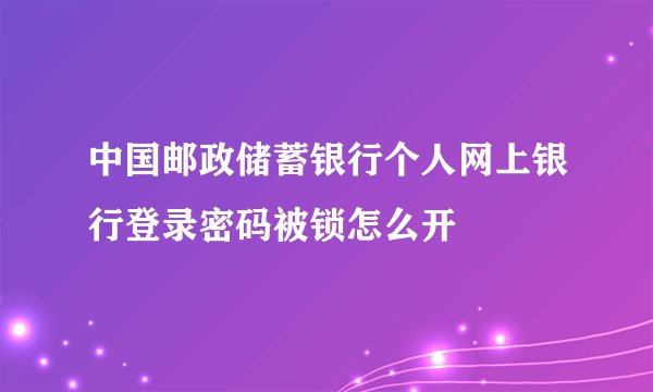 中国邮政储蓄银行个人网上银行登录密码被锁怎么开
