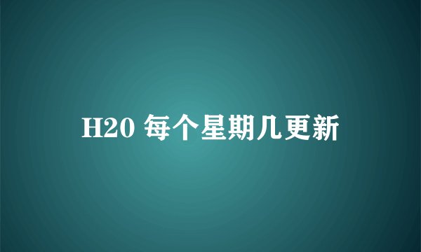 H20 每个星期几更新