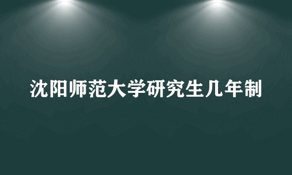 沈阳师范大学研究生几年制