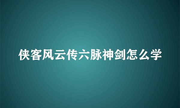 侠客风云传六脉神剑怎么学