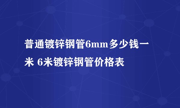 普通镀锌钢管6mm多少钱一米 6米镀锌钢管价格表