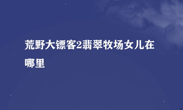 荒野大镖客2翡翠牧场女儿在哪里