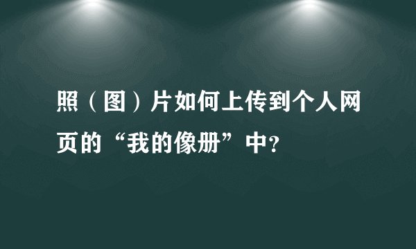 照（图）片如何上传到个人网页的“我的像册”中？