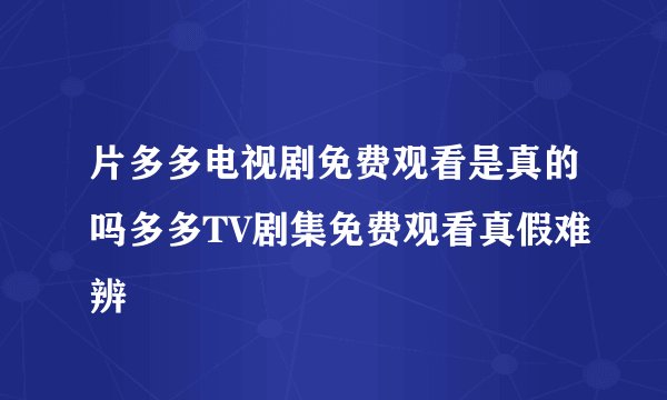 片多多电视剧免费观看是真的吗多多TV剧集免费观看真假难辨