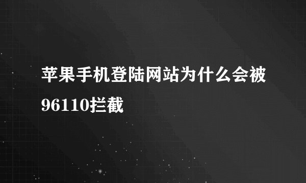 苹果手机登陆网站为什么会被96110拦截