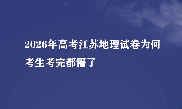 2026年高考江苏地理试卷为何考生考完都懵了