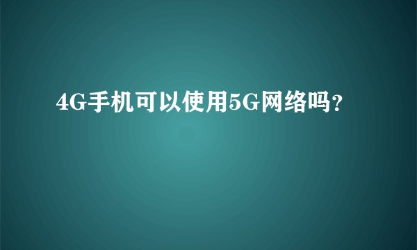 4G手机可以使用5G网络吗？