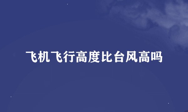 飞机飞行高度比台风高吗