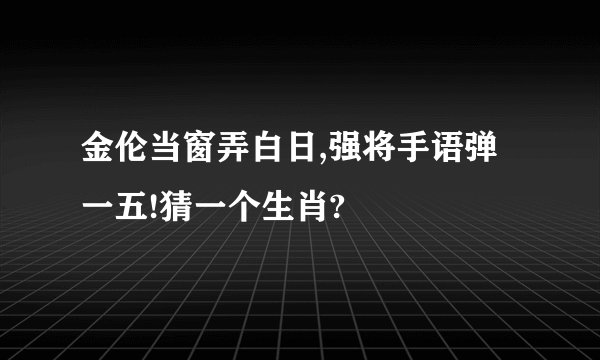 金伦当窗弄白日,强将手语弹一五!猜一个生肖?