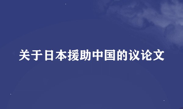 关于日本援助中国的议论文