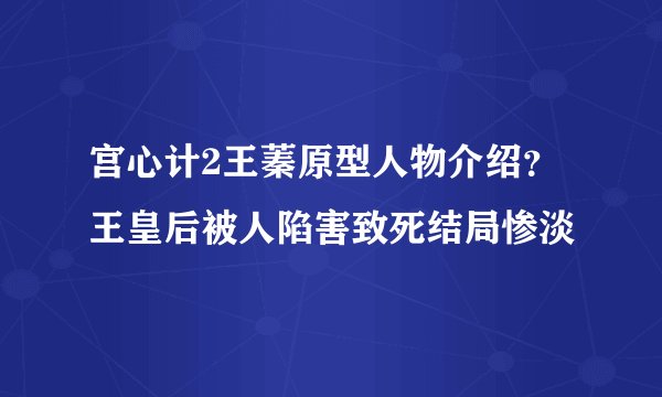 宫心计2王蓁原型人物介绍？王皇后被人陷害致死结局惨淡