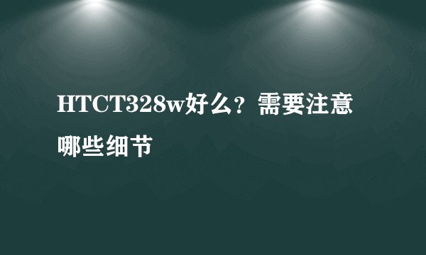 HTCT328w好么？需要注意哪些细节