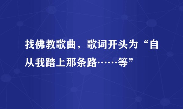找佛教歌曲，歌词开头为“自从我踏上那条路……等”