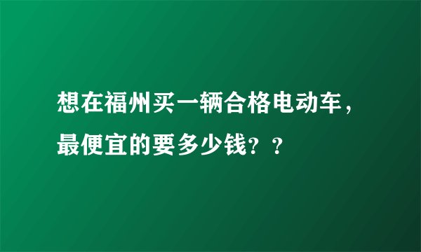 想在福州买一辆合格电动车，最便宜的要多少钱？？