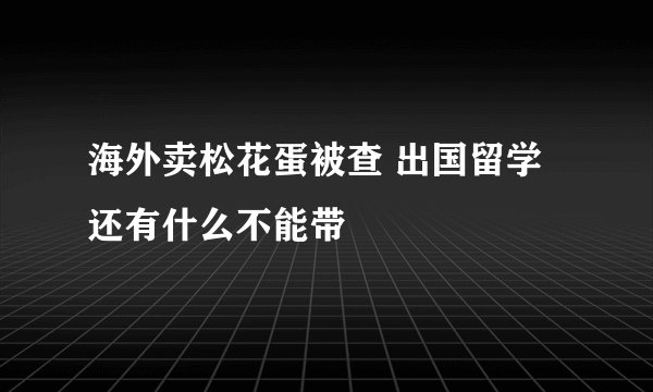 海外卖松花蛋被查 出国留学还有什么不能带