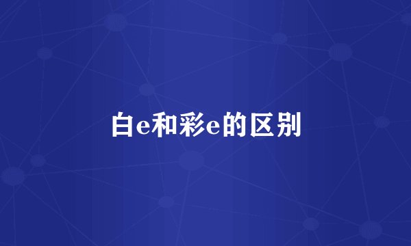 白e和彩e的区别
