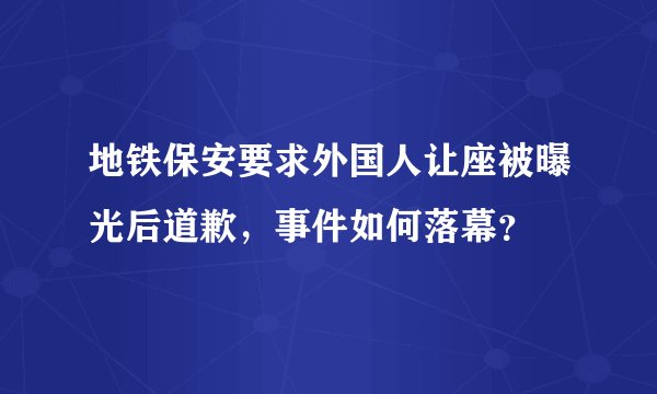 地铁保安要求外国人让座被曝光后道歉，事件如何落幕？