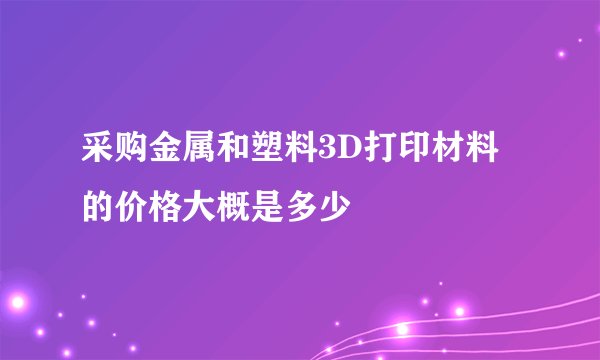 采购金属和塑料3D打印材料的价格大概是多少